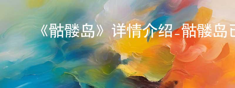 ﻿蔡晓娟发布﻿《骷髅岛》详情介绍_骷髅岛已完结在线观看_骷髅岛迅雷下载_欧美动漫
